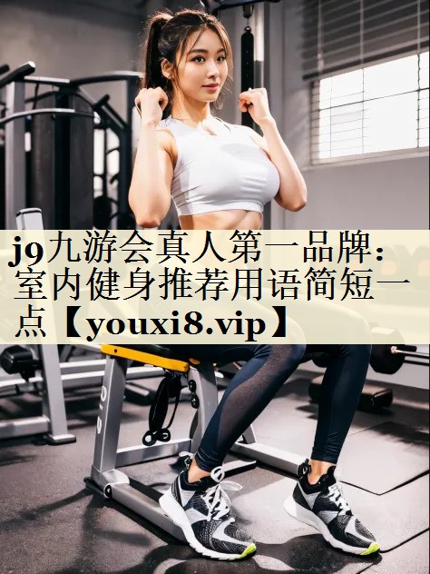 j9九游會(huì)真人第一品牌：室內(nèi)健身推薦用語(yǔ)簡(jiǎn)短一點(diǎn)