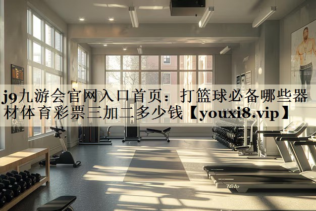 j9九游會官網(wǎng)入口首頁：打籃球必備哪些器材體育彩票三加二多少錢