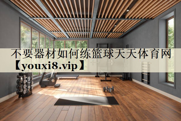 不要器材如何練籃球天天體育網(wǎng)
