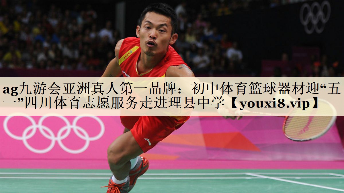 ag九游會亞洲真人第一品牌：初中體育籃球器材迎“五一”四川體育志愿服務(wù)走進(jìn)理縣中學(xué)