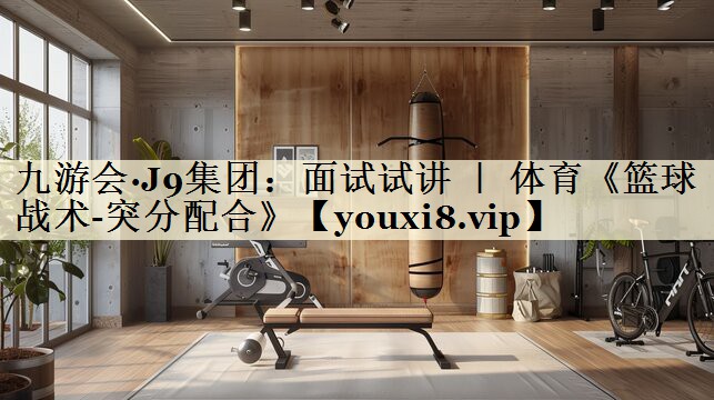 九游會·J9集團：面試試講 ｜ 體育《籃球戰(zhàn)術(shù)-突分配合》