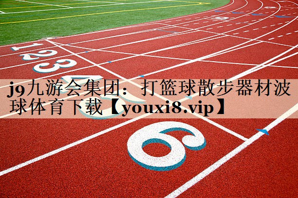 j9九游會(huì)集團(tuán)：打籃球散步器材波球體育下載