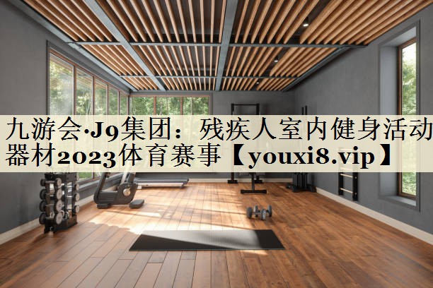九游會(huì)·J9集團(tuán)：殘疾人室內(nèi)健身活動(dòng)器材2023體育賽事