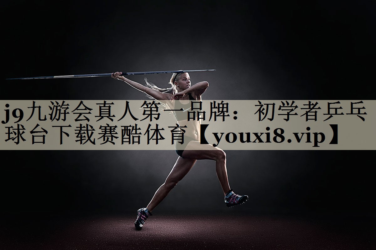 j9九游會(huì)真人第一品牌：初學(xué)者乒乓球臺(tái)下載賽酷體育