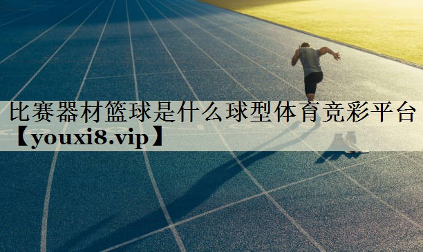 比賽器材籃球是什么球型體育競(jìng)彩平臺(tái)
