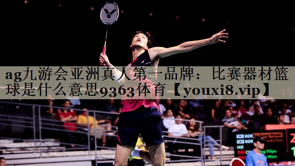 ag九游會亞洲真人第一品牌：比賽器材籃球是什么意思9363體育