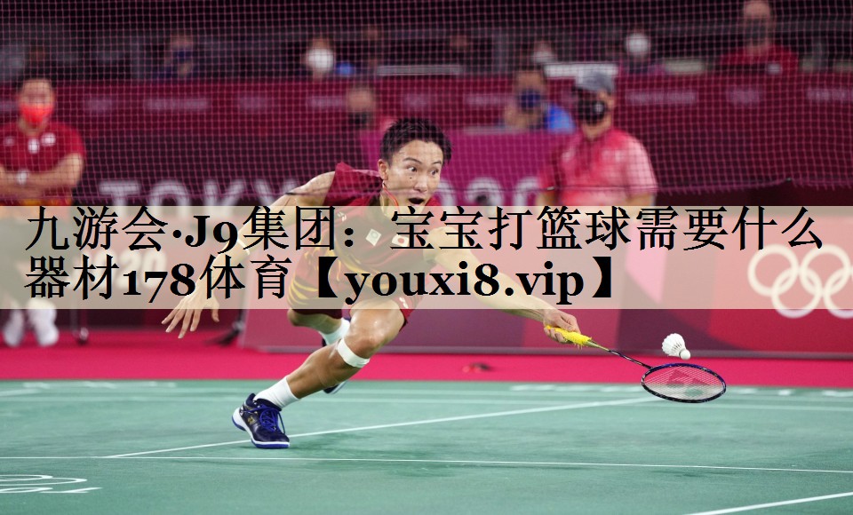 九游會·J9集團(tuán)：寶寶打籃球需要什么器材178體育