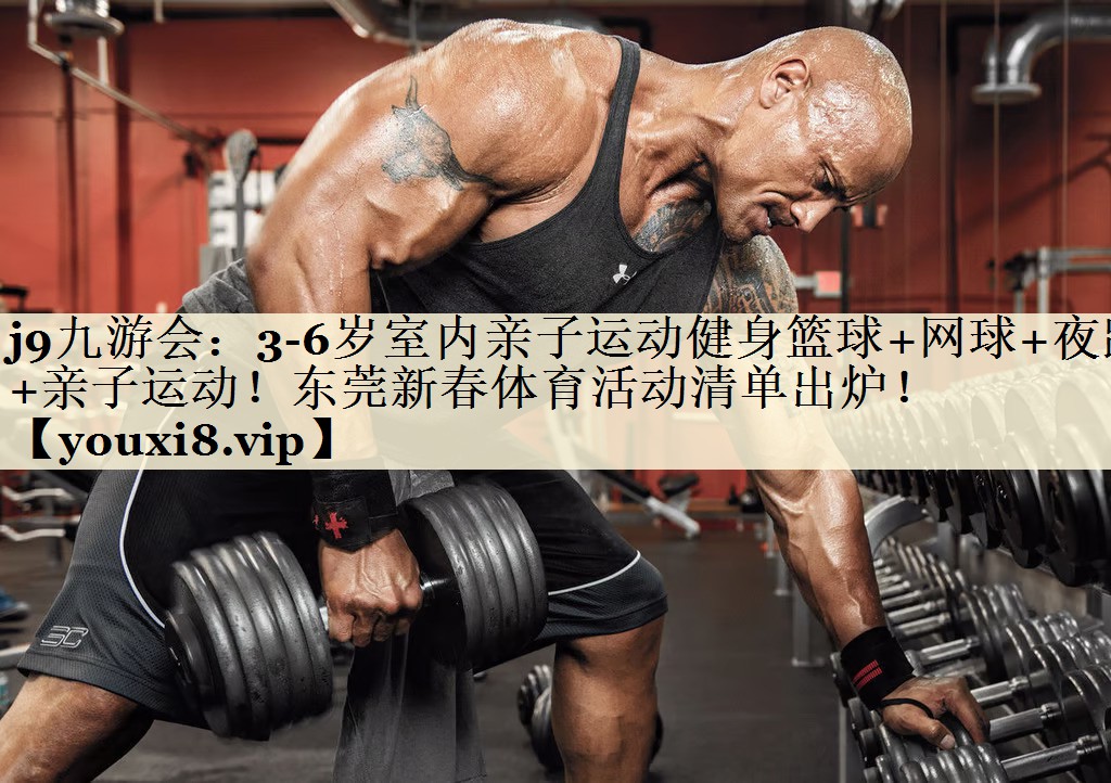 j9九游會：3-6歲室內(nèi)親子運動健身籃球+網(wǎng)球+夜跑+親子運動！東莞新春體育活動清單出爐！
