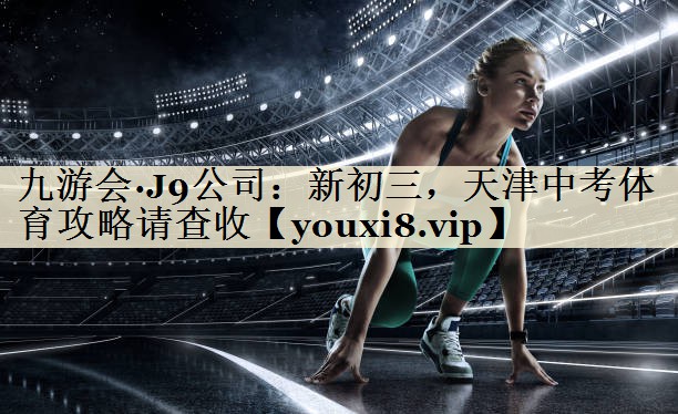 九游會·J9公司：新初三，天津中考體育攻略請查收