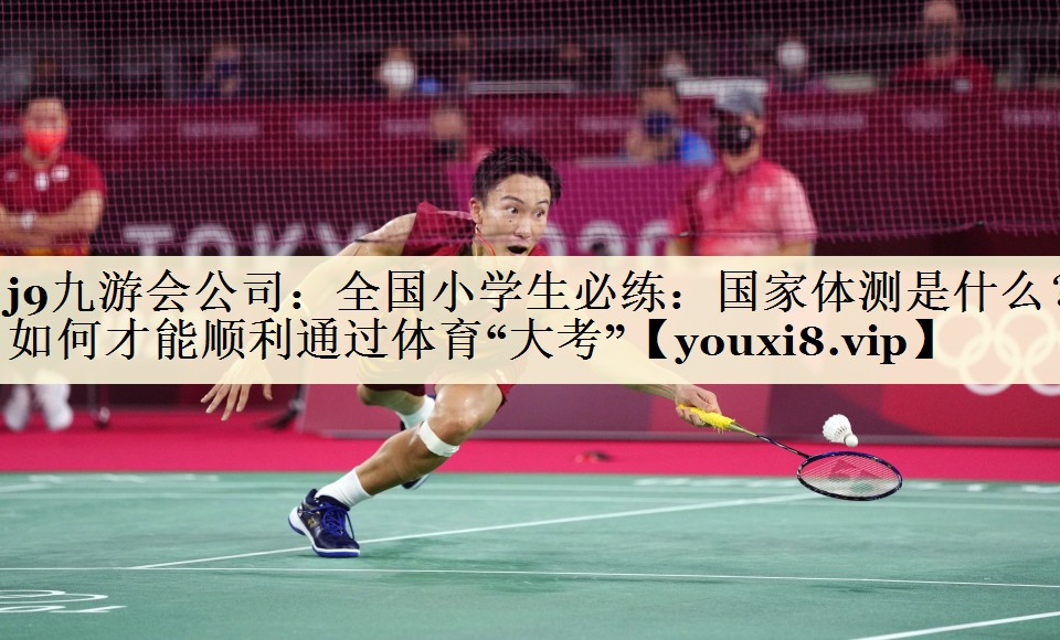 j9九游會公司：全國小學生必練：國家體測是什么？如何才能順利通過體育“大考”