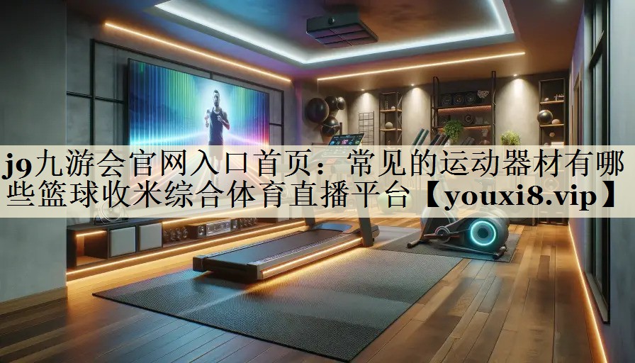 j9九游會官網入口首頁：常見的運動器材有哪些籃球收米綜合體育直播平臺