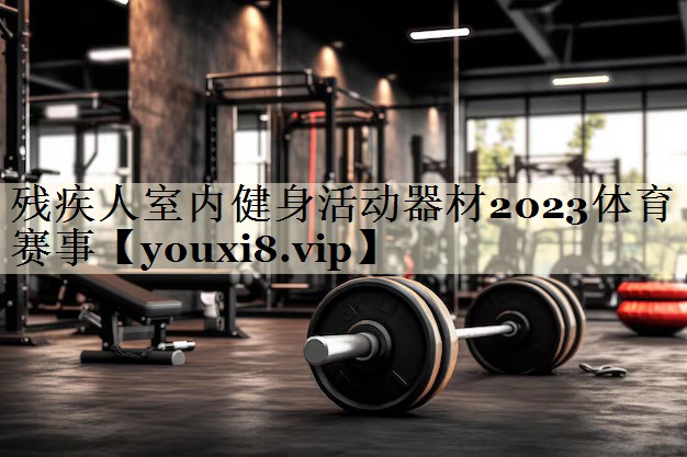 殘疾人室內健身活動器材2023體育賽事