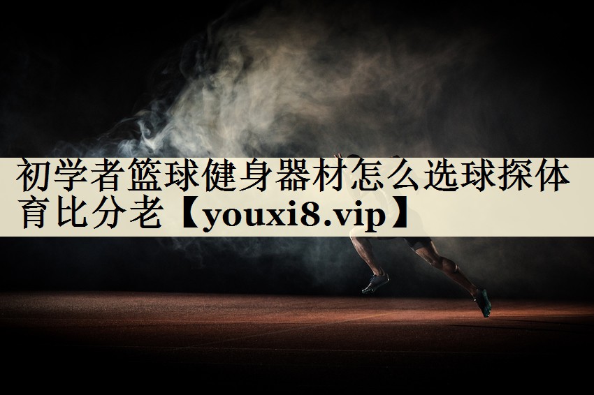 初學(xué)者籃球健身器材怎么選球探體育比分老