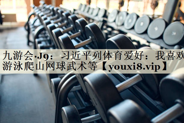 九游會·J9:習(xí)近平列體育愛好:我喜歡游泳爬山網(wǎng)球武術(shù)等