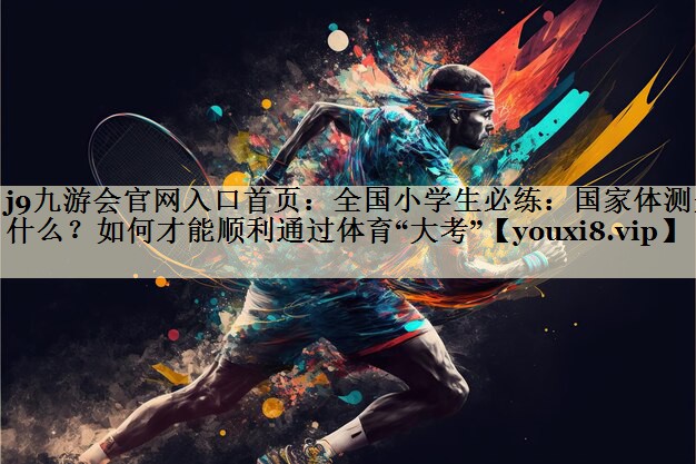 j9九游會(huì)官網(wǎng)入口首頁：全國小學(xué)生必練：國家體測(cè)是什么？如何才能順利通過體育“大考”