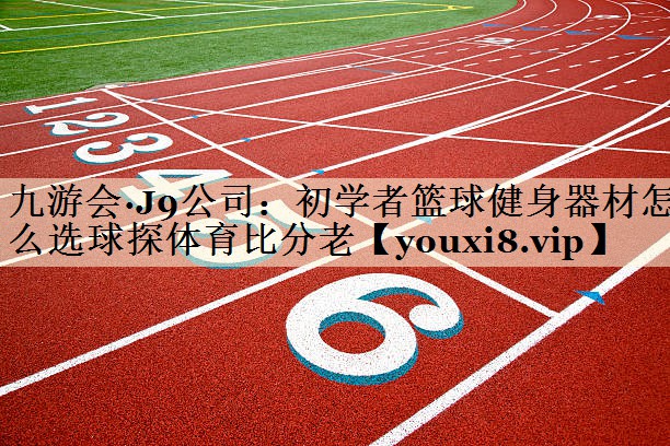 九游會(huì)·J9公司：初學(xué)者籃球健身器材怎么選球探體育比分老