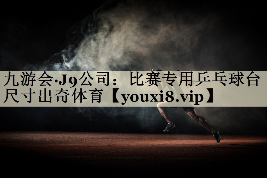 九游會(huì)·J9公司:比賽專用乒乓球臺(tái)尺寸出奇體育