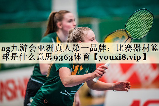 ag九游會(huì)亞洲真人第一品牌：比賽器材籃球是什么意思9363體育