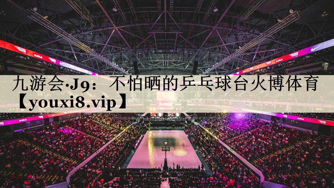 九游會(huì)·J9：不怕曬的乒乓球臺(tái)火博體育