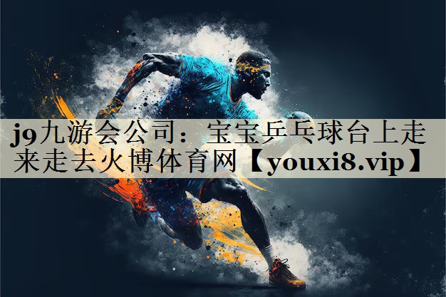 j9九游會(huì)公司：寶寶乒乓球臺(tái)上走來(lái)走去火博體育網(wǎng)