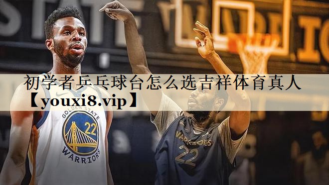 初學者乒乓球臺怎么選吉祥體育真人