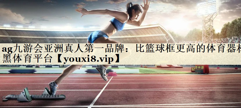 ag九游會亞洲真人第一品牌:比籃球框更高的體育器材黑體育平臺