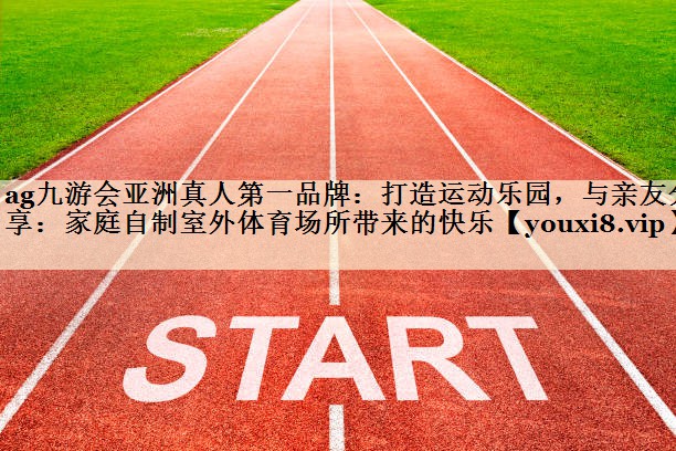 ag九游會(huì)亞洲真人第一品牌：打造運(yùn)動(dòng)樂(lè)園，與親友分享：家庭自制室外體育場(chǎng)所帶來(lái)的快樂(lè)