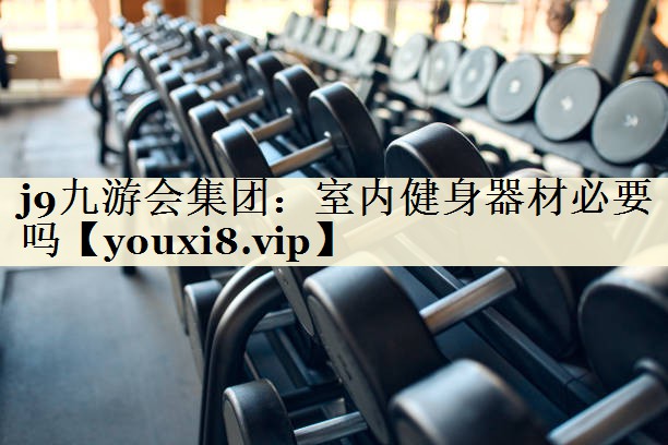 j9九游會(huì)集團(tuán)：室內(nèi)健身器材必要嗎