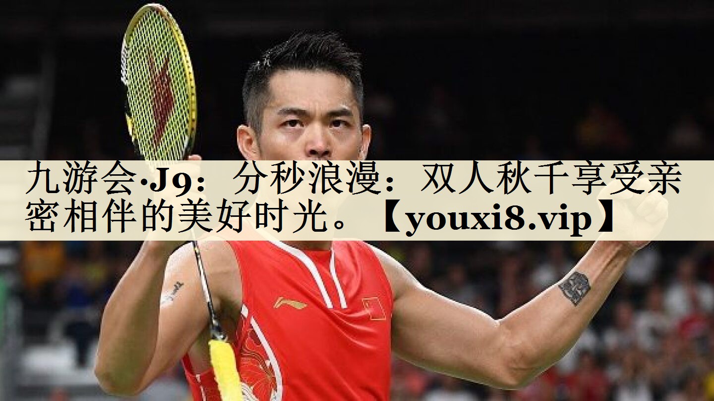 九游會·J9:分秒浪漫:雙人秋千享受親密相伴的美好時光。