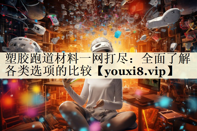 塑膠跑道材料一網(wǎng)打盡：全面了解各類選項(xiàng)的比較