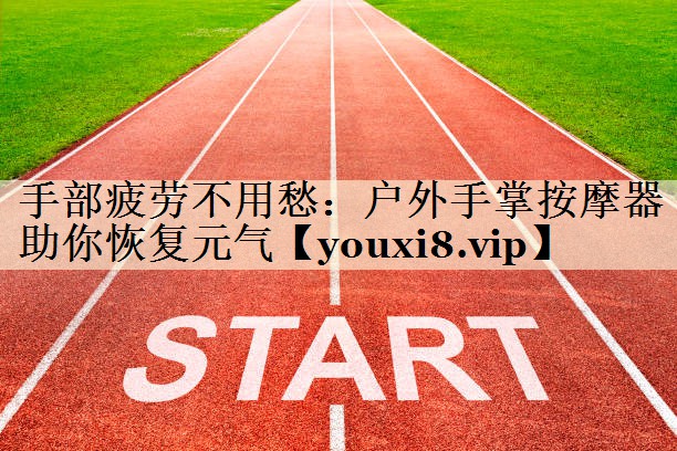 手部疲勞不用愁：戶外手掌按摩器助你恢復(fù)元氣